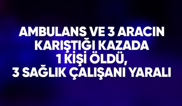 Ambulansın da karıştığı kazada 1 kişi öldü, 3 sağlık çalışanı yaralı