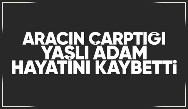 Caddede aracın çarptığı yaşlı adam hayatını kaybetti