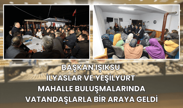 Başkan Işıksu, İlyaslar ve Yeşilyurt Mahalle Buluşmalarında Vatandaşlarla Bir Araya Geldi