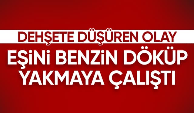 Koca dehşeti, eşinin üzerine benzin döküp yakmak istedi