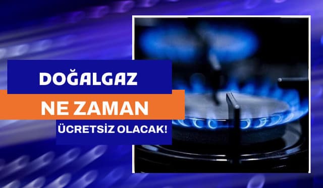 Doğalgaz ne zaman ücretsiz olacak?