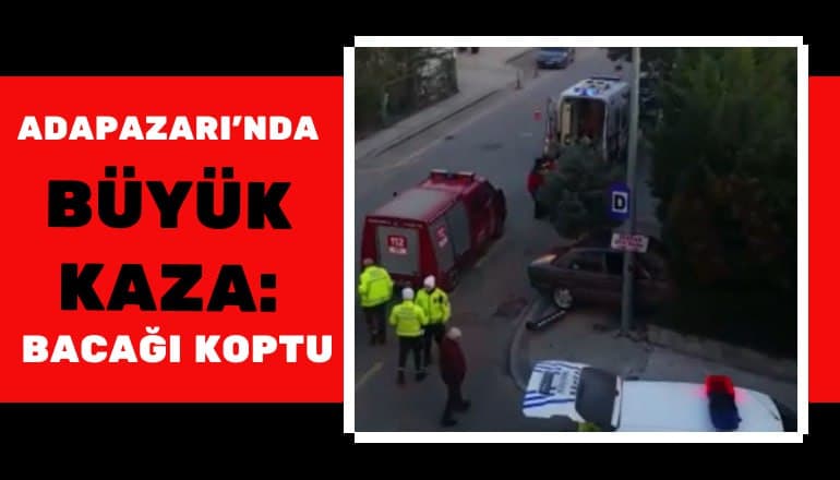 ADAPAZARI'NDA BÜYÜK KAZA : BACAĞI KOPTU