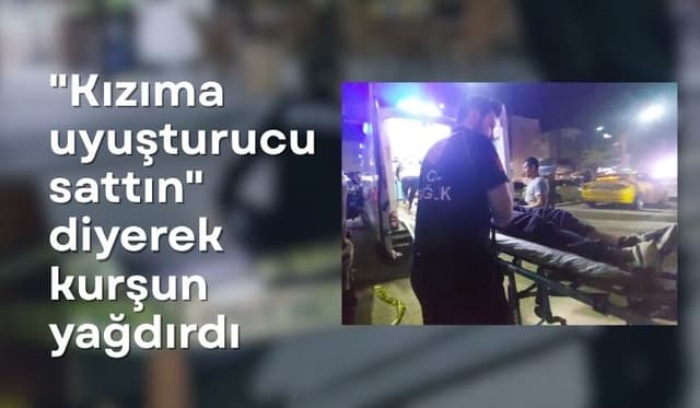 "Kızıma uyuşturucu sattın" diyerek kurşun yağdırdı