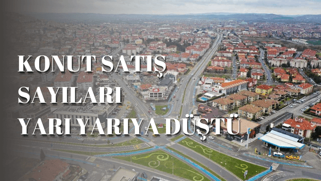 Sakarya'da konut satış sayıları geçen seneye göre yarı yarıya düştü!