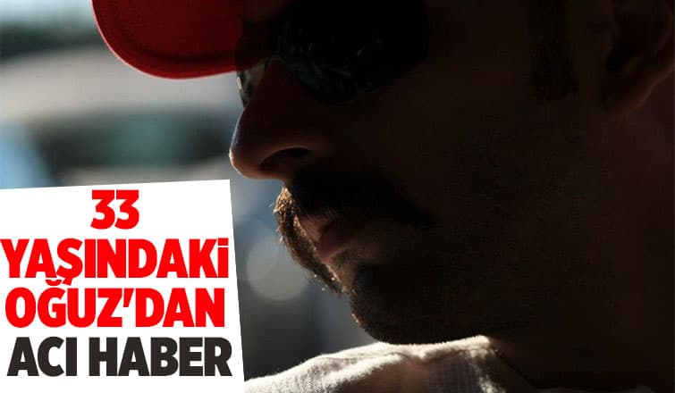 33 yaşındaki Oğuz amansız hastalığa yenik düştü