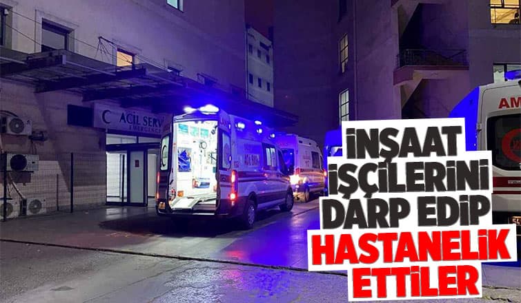 Saldırıya uğrayan inşaat işçileri hastaneye kaldırıldı
