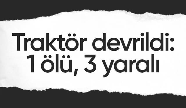 Devrilen traktördeki 1 kişi öldü, 3 kişi yaralandı