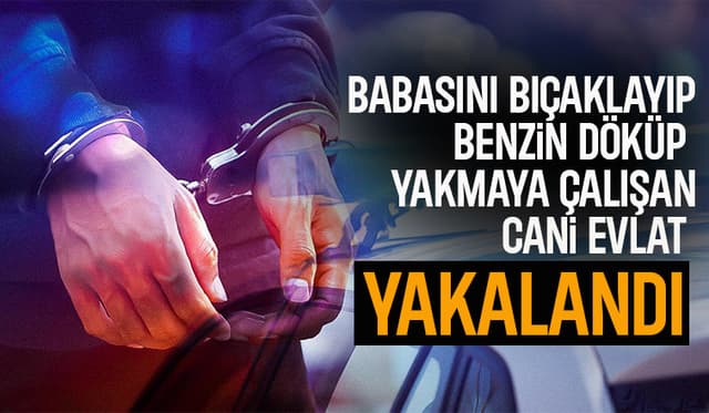 Babasını bıçaklayıp benzinle yakmaya çalışan evlat yakalandı