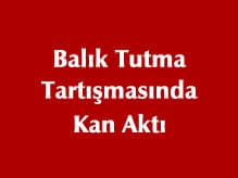 Balık Tutma Tartışmasında Kan Aktı