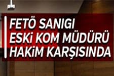 FETÖ sanığı eski KOM müdürü hakim karşısında
