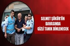 Selmet Şükürün davasında gizli tanık dinlenecek