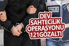 Dev sahtecilik operasyonu:121 gözaltı