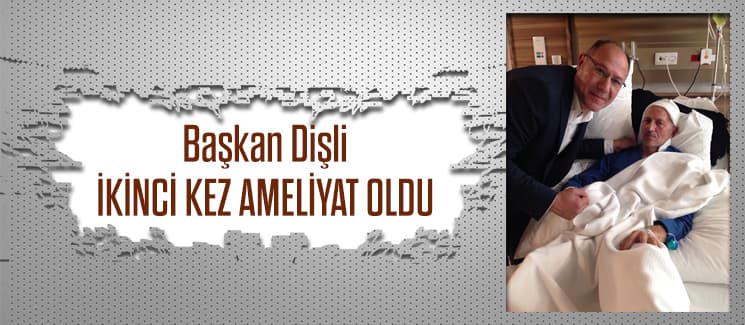 Başkan Dişli ikinci ameliyatını oldu