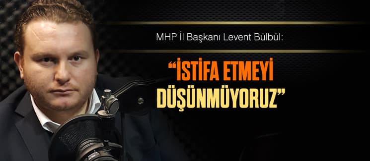 MHP'li Bülbül, "İstifa etmeyi düşünmüyoruz"