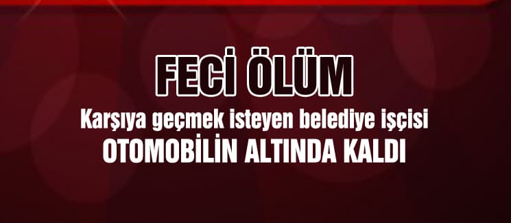 Belediye işçisi otomobilin altında kalarak can verdi