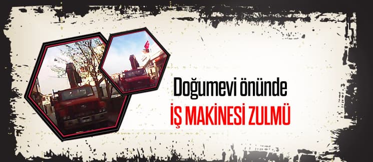 Doğum evi önünde iş makinesi zulmü