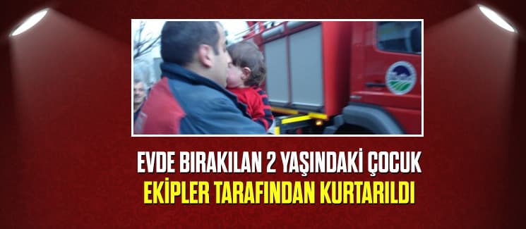 Evde bırakılan çocuğu itfaiye ekipleri kurtardı