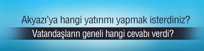 Akyazı'ya hangi yatırımı yapmak isterdiniz?