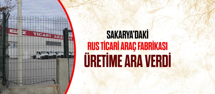 Sakarya'daki Rus ticari araç fabrikası üretime ara verdi