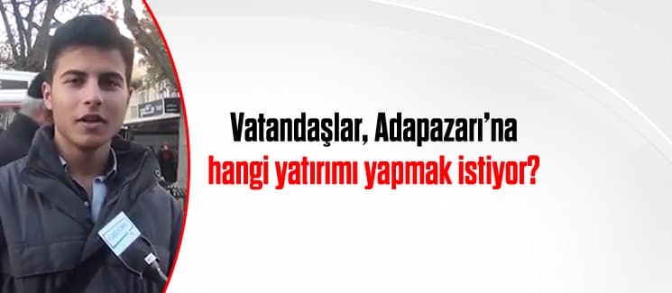 Vatandaşlar, Adapazarı'na hangi yatırımları yapmak istiyor?