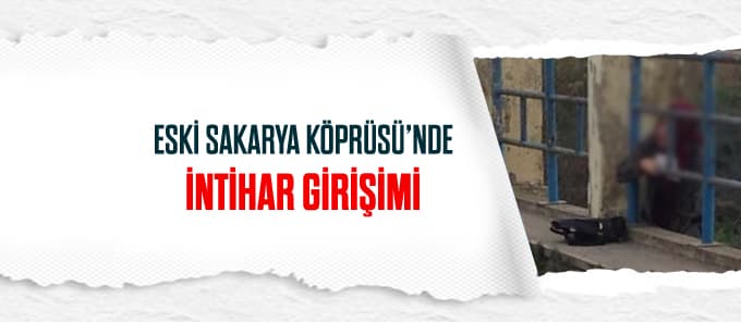 Eski Sakarya Köprüsü'nde intihar girişimi