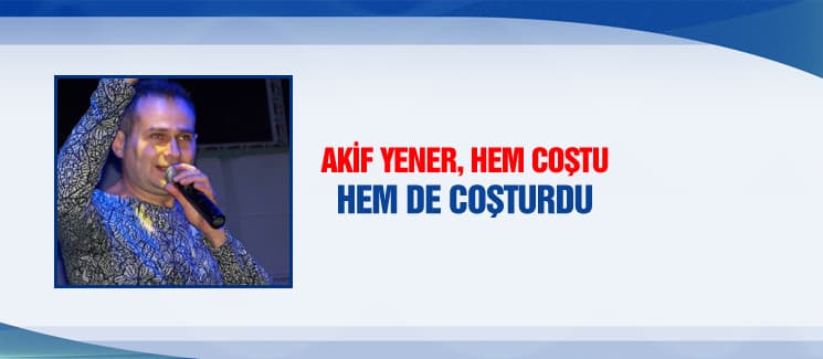 Akif Yener, hem coştu hem de coşturdu