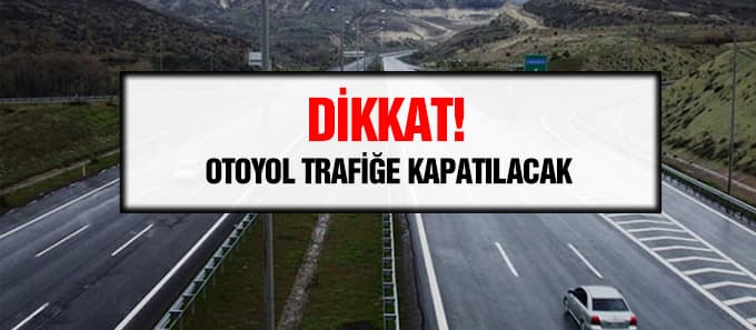 Dikkat! Otoyol trafiğe kapatılacak