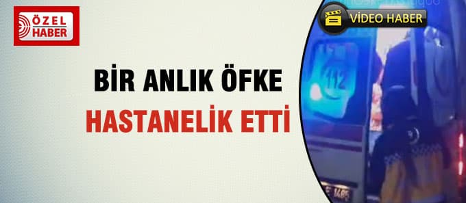 Bir anlık öfkesi hastanelik etti