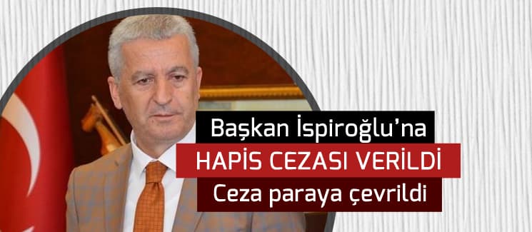Başkan İspiroğlu'na önce hapis sonra para cezası