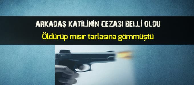 Arkadaşını öldürüp mısır tarlasına gömmüştü