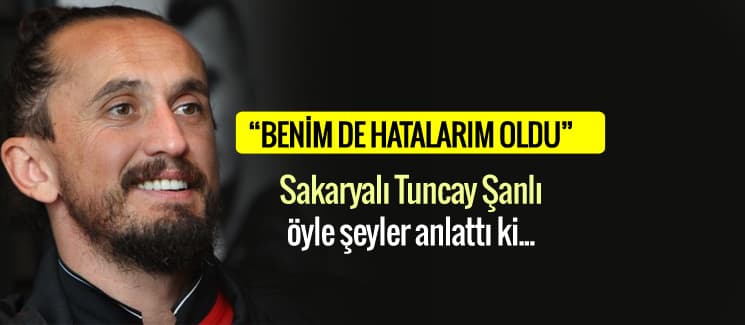 Sakaryalı Tuncay Şanlı, "Benim de hatalarım oldu"