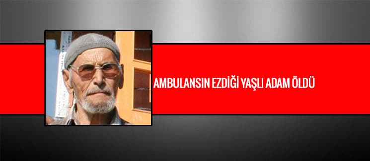 Ambulansın ezdiği yaşlı adam öldü