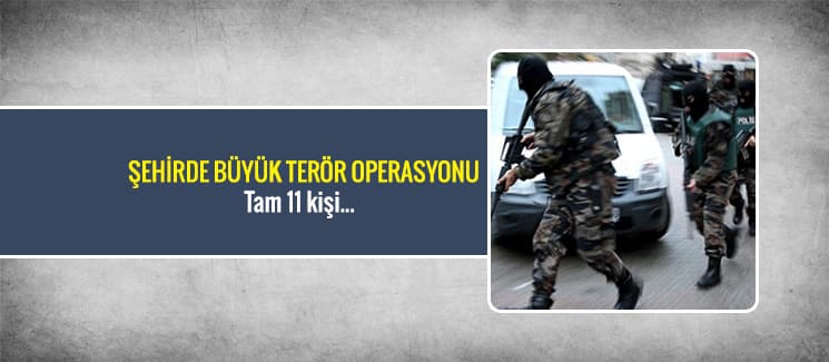 Şehirde büyük terör operasyonu, tam 11 kişi...