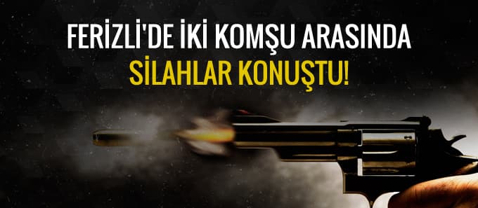 Ferizli'de iki komşu arasında silahlar konuştu