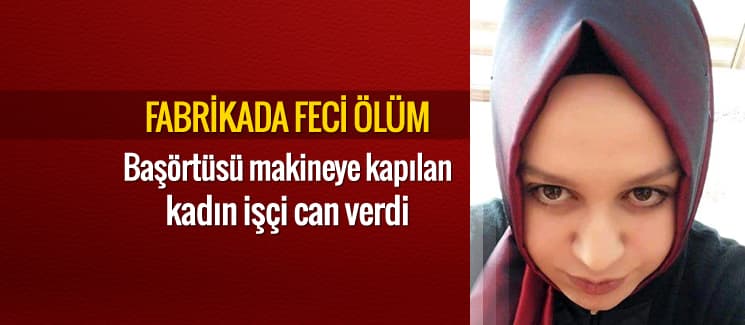 Başörtüsünü makineye kaptıran kadın işçi hayatını kaybetti