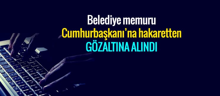 Belediye memuruna "Cumhurbaşkanı'na hakaret" gözaltısı