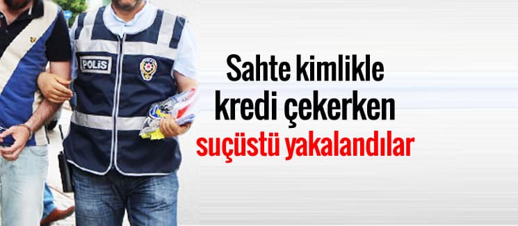 Sahte kimlikle kredi çekerken suçüstü yakalandılar