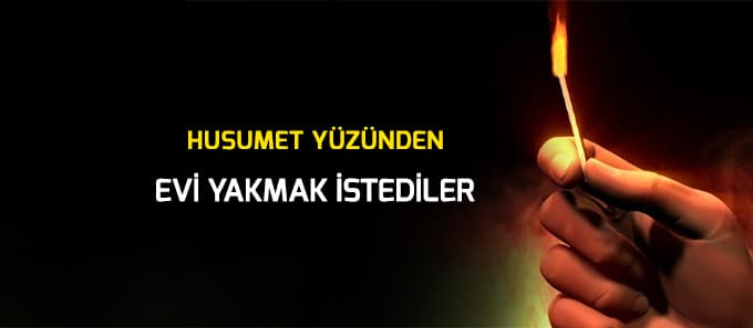 Husumet yüzünden  evi yakmak istediler