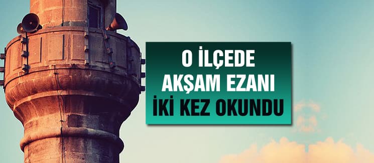 O ilçede akşam ezanı iki kez okundu