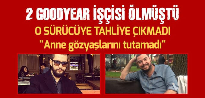 İki goodyear işçisi ölmüştü, o sürücüye tahliye çıkmadı