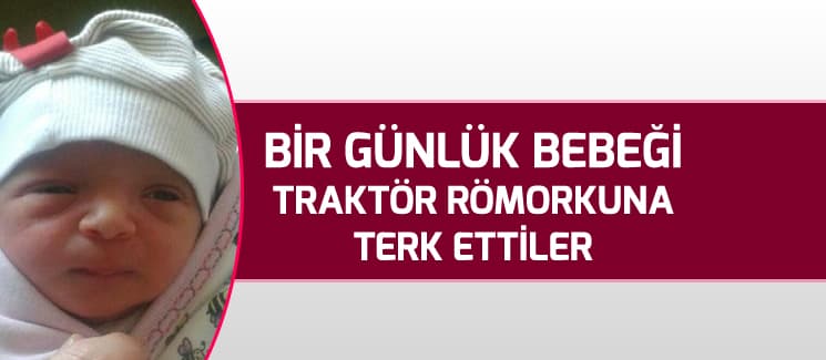 Bir günlük bebeği traktör römorkuna terk ettiler