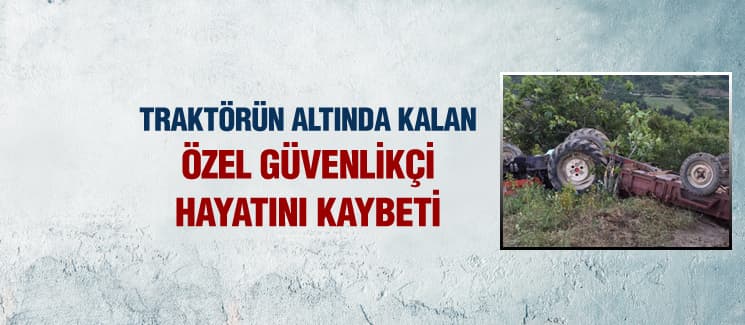 Devrilen traktörün altında kalan özel güvenlikçi öldü