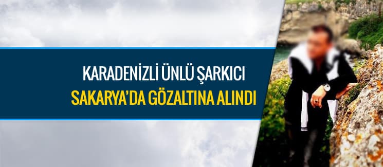 Karadenizli ünlü şarkıcı Sakarya'da gözaltına alındı
