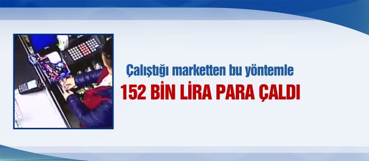 Markette çalışan kasiyer bu yöntemle tam 152 bin lira çaldı