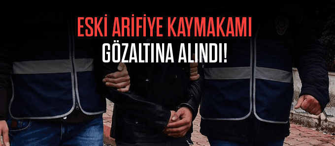 Eski Arifiye Kaymakamı gözaltına alındı