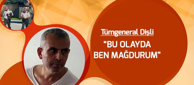 Tümgeneral Dişli: Bu olayda ben mağdurum