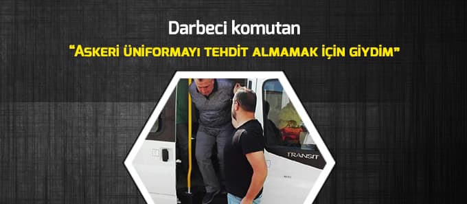 Darbeci komutan askeri üniformayı tehdit almamak için giydiğini iddia etti