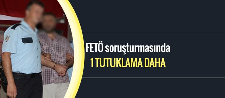 FETÖ soruşturmasında 1 tutuklama daha