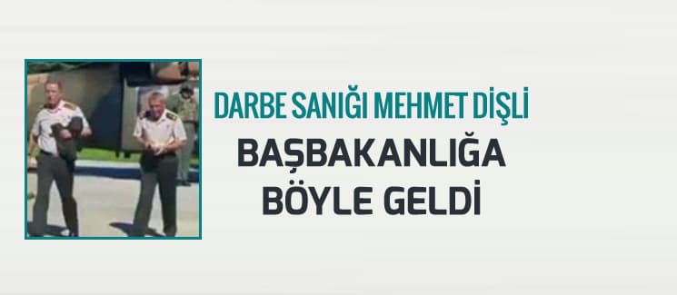 Darbe sanığı Mehmet Dişli, Başbakanlığa böyle geldi