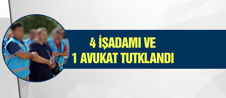 4 işadamı ve 1 avukat tutuklandı